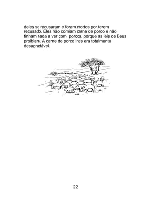 deles se recusaram e foram mortos por terem
recusado. Eles não comiam carne de porco e não
tinham nada a ver com porcos, porque as leis de Deus
proibiam. A carne de porco lhes era totalmente
desagradável.
22
 
