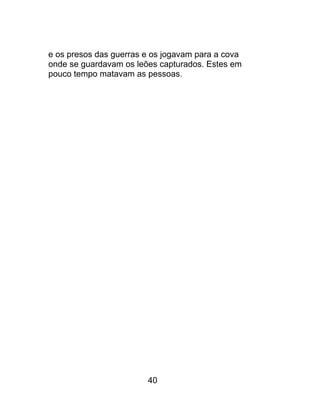 e os presos das guerras e os jogavam para a cova
onde se guardavam os leões capturados. Estes em
pouco tempo matavam as pessoas.
40
 