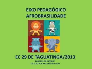 EIXO PEDAGÓGICO
AFROBRASILIDADE
EC 29 DE TAGUATINGA/2013
IMAGENS DA INTERNET
EDITADO POR ANA CRISTINA SILVA
 