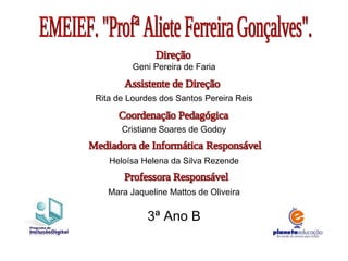 EMEIEF. "Profª Aliete Ferreira Gonçalves". Geni Pereira de Faria Rita de Lourdes dos Santos Pereira Reis Cristiane Soares de Godoy Heloísa Helena da Silva Rezende Mara Jaqueline Mattos de Oliveira 3ª Ano B Direção Assistente de Direção Coordenação Pedagógica Mediadora de Informática Responsável Professora Responsável 