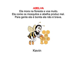 ABELHA   Ela mora na floresta e voa muito. Ela come os mosquitos e abelha produz mel. Para gente ela é bonita ela não é brava. Kevin 