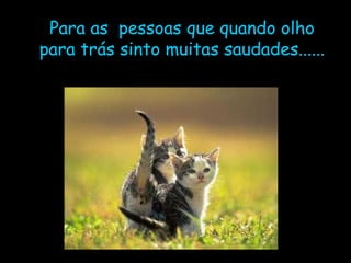 Para as  pessoas que quando olho para trás sinto muitas saudades...... 