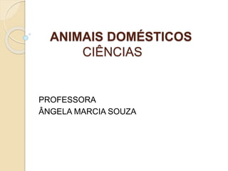 ANIMAIS DOMÉSTICOS 
CIÊNCIAS 
PROFESSORA 
ÂNGELA MARCIA SOUZA 
 