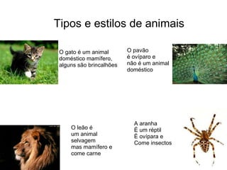 Tipos e estilos de animais O gato é um animal  doméstico mamífero, alguns são brincalhões  O leão é um animal selvagem mas mamífero e  come carne O pavão é ovíparo e não é um animal doméstico A aranha É um réptil É ovípara e Come insectos 