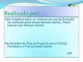 Realizado por:Este trabalhos sobre os “Animais em vias de Extinção” foi realizado pelos alunos Mariana Santos , Pedro Lascas e por Gonçalo Santos.Na disciplina de Área de Projecto com a Prof.(a) Fernanda e a Prof.(a) Diana Santos                                                                             5ºF8