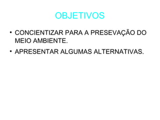 OBJETIVOS CONCIENTIZAR PARA A PRESEVAÇÃO DO MEIO AMBIENTE. APRESENTAR ALGUMAS ALTERNATIVAS. 