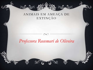 ANIMAI S EM AMEAÇA DE 
EXTINÇÃO 
Professora Rosemari de Oliveira 
 