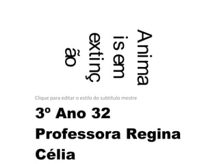 Clique para editar o estilo do subtítulo mestre
Anima
isem
extinç
ão
3º Ano 32
Professora Regina
Célia
 