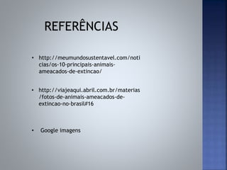 • http://meumundosustentavel.com/noti
cias/os-10-principais-animais-
ameacados-de-extincao/
• http://viajeaqui.abril.com.br/materias
/fotos-de-animais-ameacados-de-
extincao-no-brasil#16
• Google imagens
REFERÊNCIAS
 