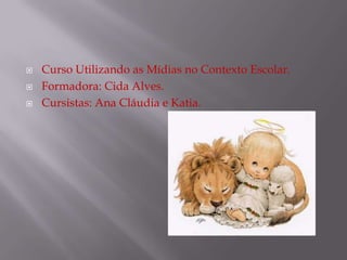 Curso Utilizando as Mídias no Contexto Escolar.Formadora: Cida Alves.Cursistas: Ana Cláudia e Katia.