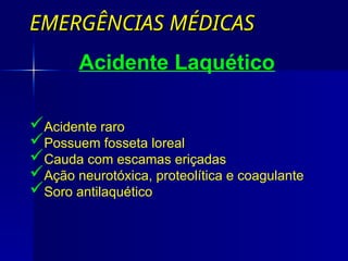 EMERGÊNCIAS MÉDICAS
EMERGÊNCIAS MÉDICAS
Acidente raro
Possuem fosseta loreal
Cauda com escamas eriçadas
Ação neurotóxica, proteolítica e coagulante
Soro antilaquético
Acidente Laquético
 