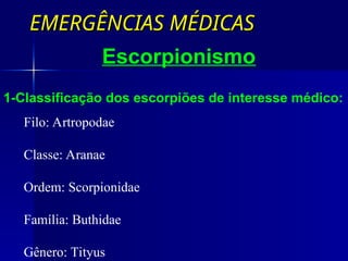 EMERGÊNCIAS MÉDICAS
EMERGÊNCIAS MÉDICAS
1-Classificação dos escorpiões de interesse médico:
Escorpionismo
Filo: Artropodae
Classe: Aranae
Ordem: Scorpionidae
Família: Buthidae
Gênero: Tityus
 