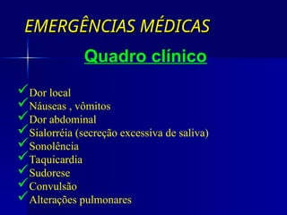 EMERGÊNCIAS MÉDICAS
EMERGÊNCIAS MÉDICAS
Quadro clínico
Dor local
Náuseas , vômitos
Dor abdominal
Sialorréia (secreção excessiva de saliva)
Sonolência
Taquicardia
Sudorese
Convulsão
Alterações pulmonares
 