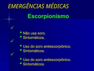 EMERGÊNCIAS MÉDICAS
EMERGÊNCIAS MÉDICAS
Escorpionismo
Casos leves:
 Não usa soro.
 Sintomáticos.
Caso moderados:
 Uso do soro antiescorpiônico.
 Sintomáticos.
Casos graves:
 Uso do soro antiescorpiônico.
 Sintomáticos.
 