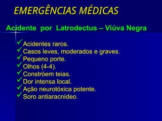 EMERGÊNCIAS MÉDICAS
EMERGÊNCIAS MÉDICAS
Acidentes raros.
Casos leves, moderados e graves.
Pequeno porte.
Olhos (4-4).
Constróem teias.
Dor intensa local.
Ação neurotóxica potente.
Soro antiaracnídeo.
Acidente por Latrodectus – Viúva Negra
 