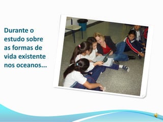 Durante o
estudo sobre
as formas de
vida existente
nos oceanos...
 