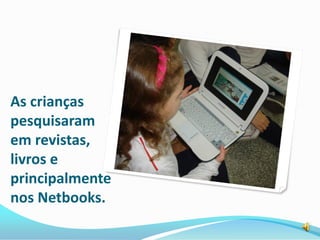 As crianças
pesquisaram
em revistas,
livros e
principalmente
nos Netbooks.
 