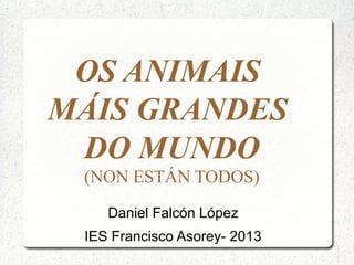 OS ANIMAIS
MÁIS GRANDES
 DO MUNDO
 (NON ESTÁN TODOS)
    Daniel Falcón López
 IES Francisco Asorey- 2013
 