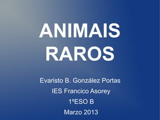 ANIMAIS
RAROS
Evaristo B. González Portas
    IES Francico Asorey
         1ºESO B
        Marzo 2013
 