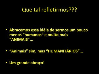 Que tal refletirmos??? Abracemos essa idéia de sermos um pouco menos “humanos” e muito mais “ANIMAIS”... “ Animais” sim, mas “HUMANITÁRIOS”... Um grande abraço! 