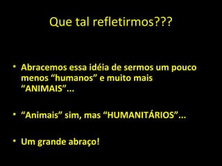 Que tal refletirmos???
• Abracemos essa idéia de sermos um pouco
menos “humanos” e muito mais
“ANIMAIS”...
• “Animais” sim, mas “HUMANITÁRIOS”...
• Um grande abraço!
 