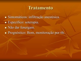 Tratamento
 Sintomáticos: infiltração anestésica.
 Específico: soterapia.
 Não dar fenergam.
 Prognóstico: Bom, monitoração por 6h.
 