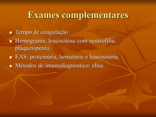 Exames complementares
 Tempo de coagulação
 Hemograma: leucocitose com neutrofilia,
plaquetopenia.
 EAS: proteinúria, hematúria e leucositúria.
 Métodos de imunodiagnostico: elisa.
 