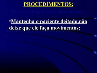 PROCEDIMENTOS:PROCEDIMENTOS:
•Trate o choque caso necessário;Trate o choque caso necessário;
•Mantenha o paciente deitado,nãoMantenha o paciente deitado,não
deixe que ele faça movimentos;deixe que ele faça movimentos;
 