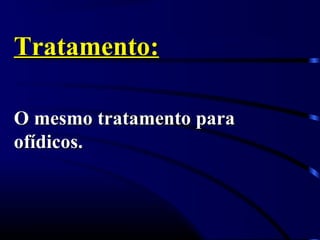 Tratamento:Tratamento:
O mesmo tratamento paraO mesmo tratamento para
ofídicos.ofídicos.
 