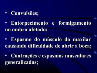 • Convulsões;Convulsões;
• Entorpecimento e formigamentoEntorpecimento e formigamento
no ombro afetado;no ombro afetado;
• Espasmo do músculo do maxilarEspasmo do músculo do maxilar
causando dificuldade de abrir a boca;causando dificuldade de abrir a boca;
• Contrações e espasmos muscularesContrações e espasmos musculares
generalizados;generalizados;
 
