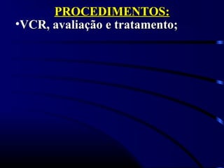 PROCEDIMENTOS:PROCEDIMENTOS:
•VCR, avaliação e tratamento;VCR, avaliação e tratamento;
 