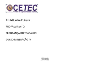 ALUNO: Alfredo Alves
PROFº: Jailton O.
SEGURANÇA DO TRABALHO
CURSO MINERAÇÃO IV
JACOBINA/BA
JUNHO-2013.1
 