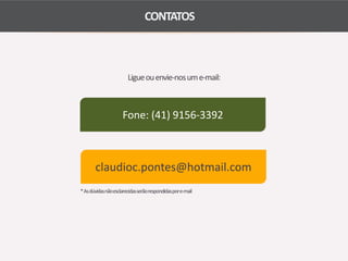 CONTATOS 
Ligue ou envie-nos um e-mail: 
Fone: (41) 9156-3392 
claudioc.pontes@hotmail.com 
* As dúvidas não esclarecidas serão respondidas por e-mail 

