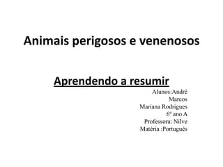 Animais perigosos e venenosos
Aprendendo a resumir
Alunos:André
Marcos
Mariana Rodrigues
6º ano A
Professora: Nilve
Matéria :Português
 