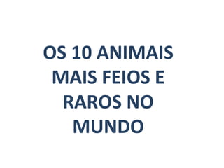 OS 10 ANIMAIS
MAIS FEIOS E
RAROS NO
MUNDO
 