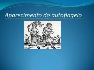 Aparecimento do autoflagelo
 