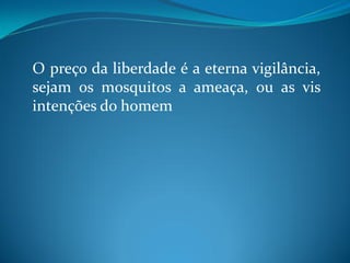 O preço da liberdade é a eterna vigilância,
sejam os mosquitos a ameaça, ou as vis
intenções do homem
 