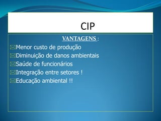 CIPCIP
                   VANTAGENS :
Menor custo de produção
Diminuição de danos ambientais
Saúde de funcionários
Integração entre setores !
Educação ambiental !!
 
