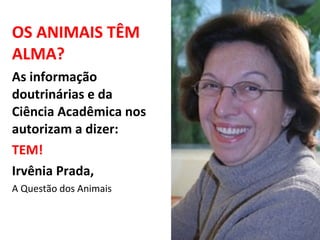 OS ANIMAIS TÊM
ALMA?
As informação
doutrinárias e da
Ciência Acadêmica nos
autorizam a dizer:
TEM!
Irvênia Prada,
A Questão dos Animais
 