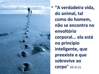 • “A verdadeira vida,
do animal, tal
como do homem,
não se encontra no
envoltório
corporal... ela está
no princípio
inteligente, que
preexiste e que
sobrevive ao
corpo” GE.III.21
 