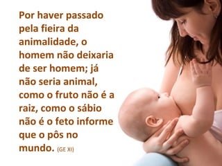 Por haver passado
pela fieira da
animalidade, o
homem não deixaria
de ser homem; já
não seria animal,
como o fruto não é a
raiz, como o sábio
não é o feto informe
que o pôs no
mundo. (GE XI)
 