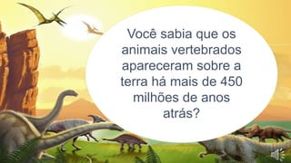 Você sabia que os
animais vertebrados
apareceram sobre a
terra há mais de 450
milhões de anos
atrás?
 