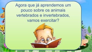 Agora que já aprendemos um
pouco sobre os animais
vertebrados e invertebrados,
vamos exercitar?
 