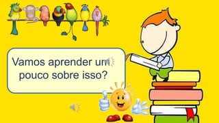 Vamos aprender um
pouco sobre isso?
 