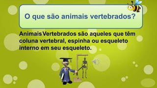 O que são animais vertebrados?
AnimaisVertebrados são aqueles que têm
coluna vertebral, espinha ou esqueleto
interno em seu esqueleto.
 
