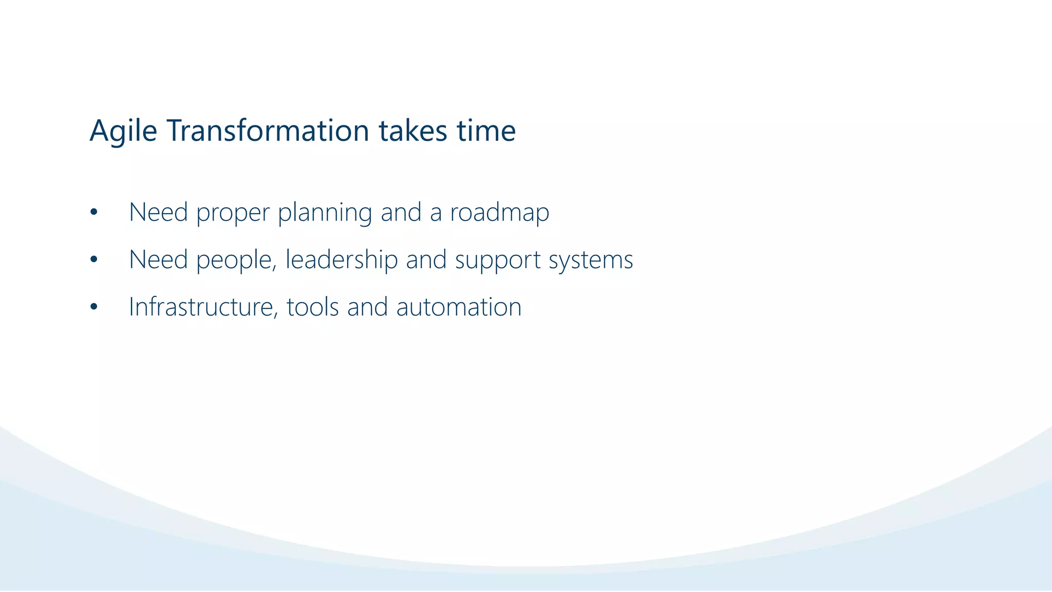 Agile Transformation takes time
• Need proper planning and a roadmap
• Need people, leadership and support systems
• Infrastructure, tools and automation
 
