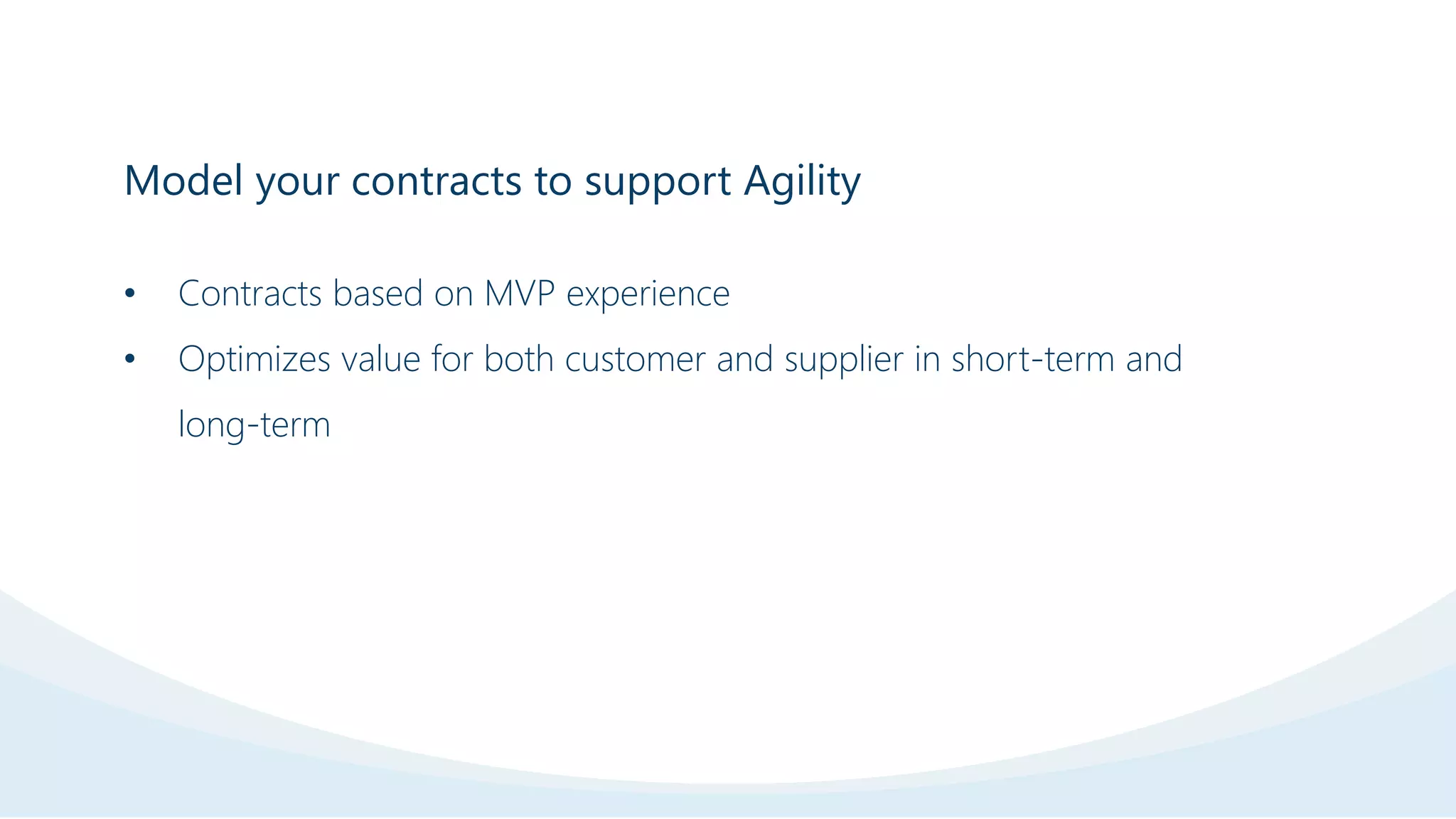 Model your contracts to support Agility
• Contracts based on MVP experience
• Optimizes value for both customer and supplier in short-term and
long-term
 