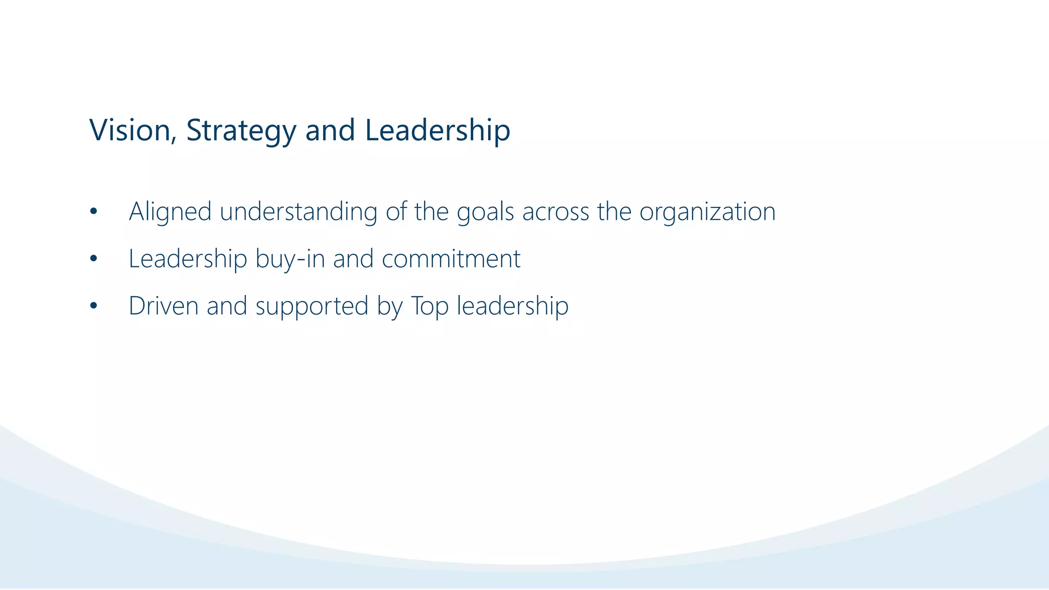 Vision, Strategy and Leadership
• Aligned understanding of the goals across the organization
• Leadership buy-in and commitment
• Driven and supported by Top leadership
 
