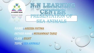 NAME : AREEBA FATIMA
FATHER NAME : MUHAMMAD TARIQ
CLASS : EIGHT
TOPIC : SEA ANIMALS
PRESENTATION OF
SEA ANIMALS
 