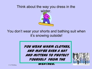 © A. Weinberg
Think about the way you dress in the
winter.
You don’t wear your shorts and bathing suit when
it’s snowing outside!
You wear warm clothes,
and maybe even a hat
and mittens to protect
yourself from the
weather.
 